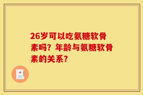 26岁可以吃氨糖软骨素吗？年龄与氨糖软骨素的关系？