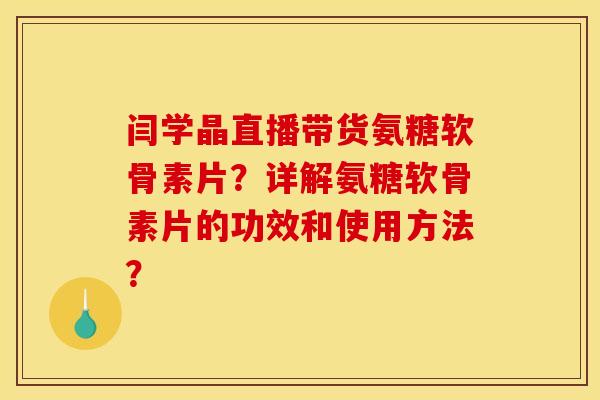 闫学晶直播带货氨糖软骨素片？详解氨糖软骨素片的功效和使用方法？
