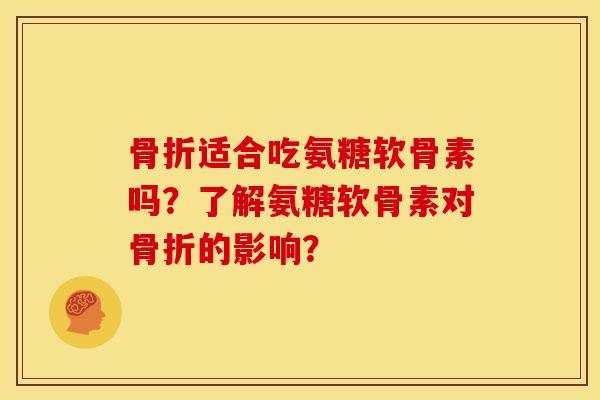 骨折适合吃氨糖软骨素吗？了解氨糖软骨素对骨折的影响？
