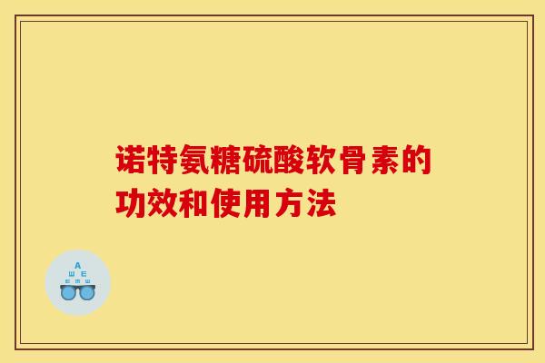 诺特氨糖硫酸软骨素的功效和使用方法