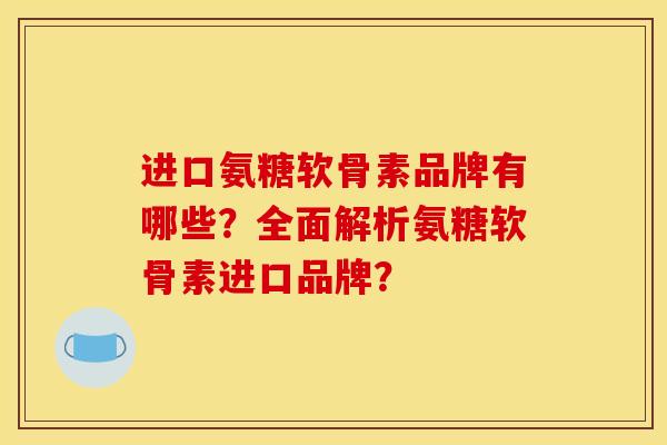 进口氨糖软骨素品牌有哪些？全面解析氨糖软骨素进口品牌？