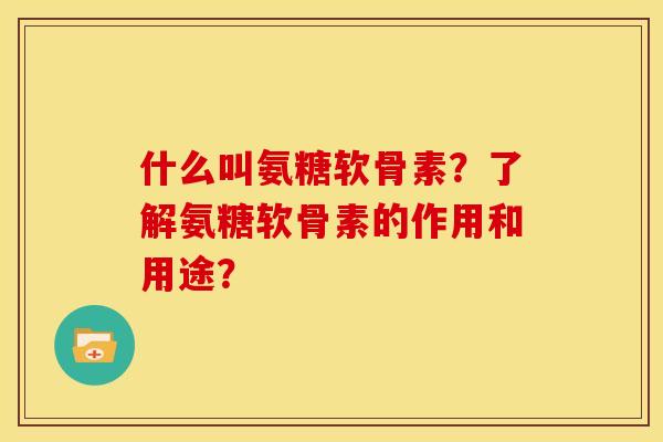 什么叫氨糖软骨素？了解氨糖软骨素的作用和用途？