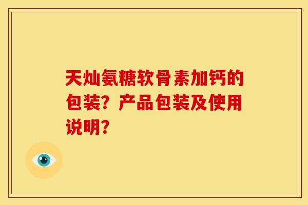 天灿氨糖软骨素加钙的包装？产品包装及使用说明？