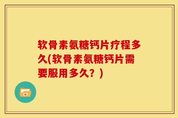 软骨素氨糖钙片疗程多久(软骨素氨糖钙片需要服用多久？)