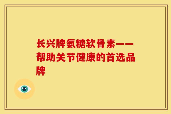 长兴牌氨糖软骨素——帮助关节健康的首选品牌