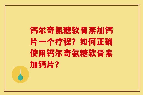 钙尔奇氨糖软骨素加钙片一个疗程？如何正确使用钙尔奇氨糖软骨素加钙片？