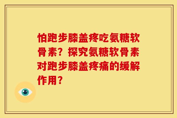 怕跑步膝盖疼吃氨糖软骨素？探究氨糖软骨素对跑步膝盖疼痛的缓解作用？
