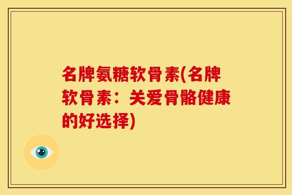 名牌氨糖软骨素(名牌软骨素：关爱骨骼健康的好选择)