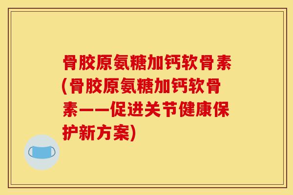 骨胶原氨糖加钙软骨素(骨胶原氨糖加钙软骨素——促进关节健康保护新方案)