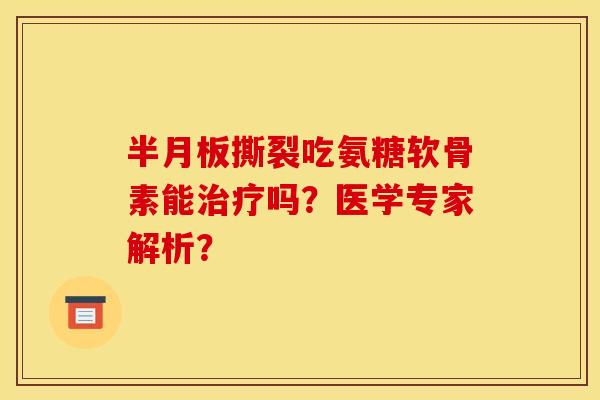 半月板撕裂吃氨糖软骨素能治疗吗？医学专家解析？