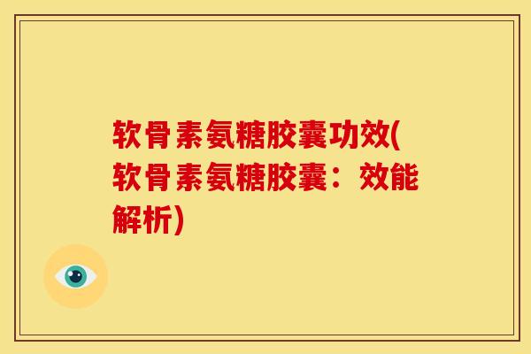 软骨素氨糖胶囊功效(软骨素氨糖胶囊：效能解析)
