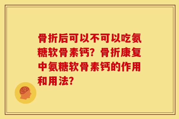 骨折后可以不可以吃氨糖软骨素钙？骨折康复中氨糖软骨素钙的作用和用法？