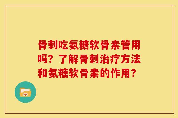 骨刺吃氨糖软骨素管用吗？了解骨刺治疗方法和氨糖软骨素的作用？