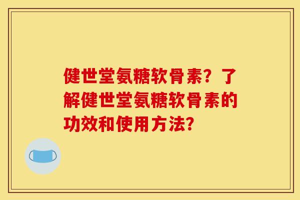 健世堂氨糖软骨素？了解健世堂氨糖软骨素的功效和使用方法？