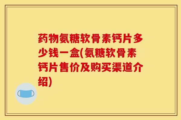 药物氨糖软骨素钙片多少钱一盒(氨糖软骨素钙片售价及购买渠道介绍)