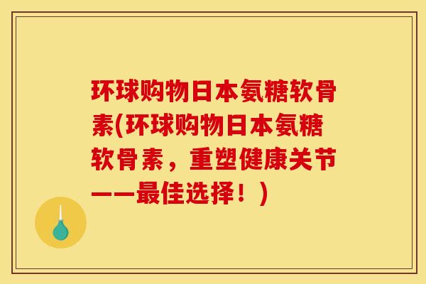 环球购物日本氨糖软骨素(环球购物日本氨糖软骨素，重塑健康关节——最佳选择！)