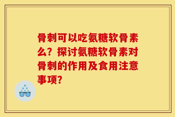 骨刺可以吃氨糖软骨素么？探讨氨糖软骨素对骨刺的作用及食用注意事项？