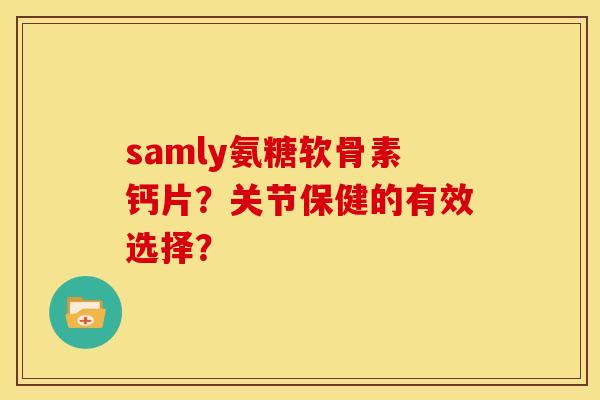 samly氨糖软骨素钙片？关节保健的有效选择？