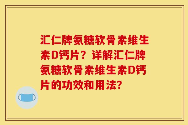 汇仁牌氨糖软骨素维生素D钙片？详解汇仁牌氨糖软骨素维生素D钙片的功效和用法？