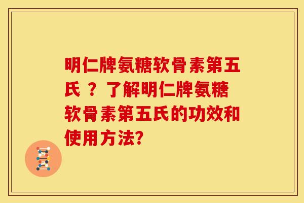 明仁牌氨糖软骨素第五氏 ？了解明仁牌氨糖软骨素第五氏的功效和使用方法？