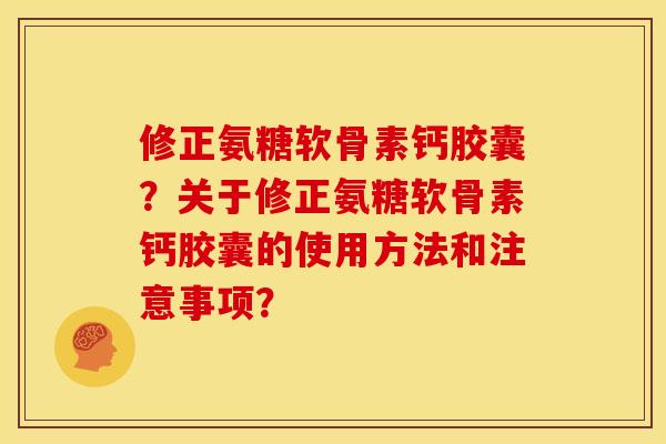 修正氨糖软骨素钙胶囊？关于修正氨糖软骨素钙胶囊的使用方法和注意事项？