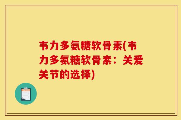 韦力多氨糖软骨素(韦力多氨糖软骨素：关爱关节的选择)