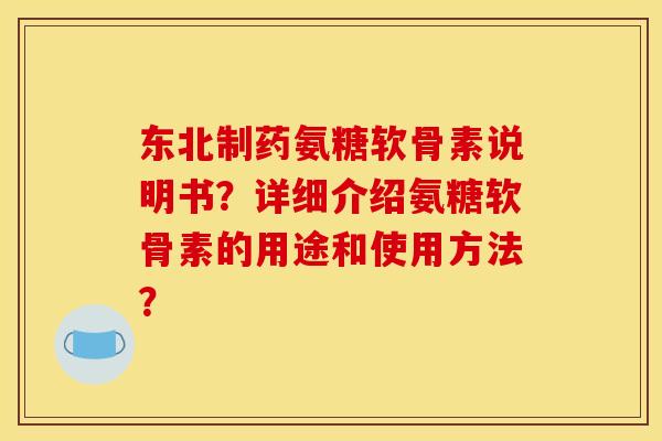 东北制药氨糖软骨素说明书？详细介绍氨糖软骨素的用途和使用方法？