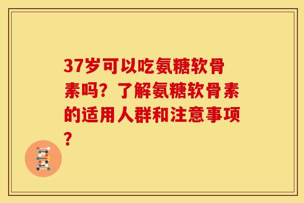 37岁可以吃氨糖软骨素吗？了解氨糖软骨素的适用人群和注意事项？