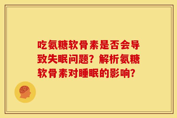 吃氨糖软骨素是否会导致失眠问题？解析氨糖软骨素对睡眠的影响？