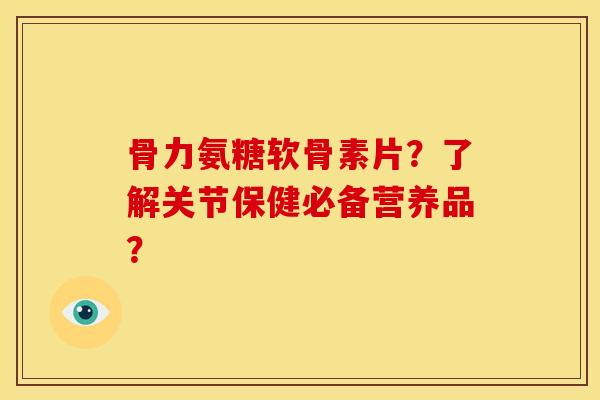 骨力氨糖软骨素片？了解关节保健必备营养品？