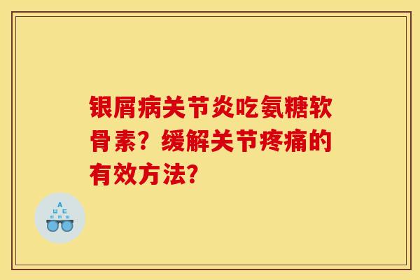 银屑病关节炎吃氨糖软骨素？缓解关节疼痛的有效方法？