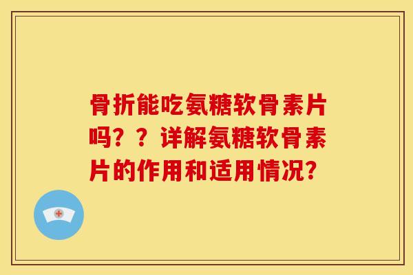 骨折能吃氨糖软骨素片吗？？详解氨糖软骨素片的作用和适用情况？
