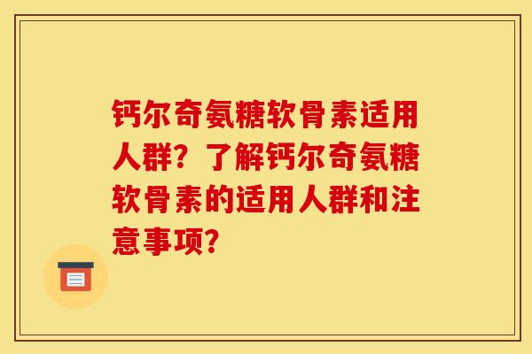 钙尔奇氨糖软骨素适用人群？了解钙尔奇氨糖软骨素的适用人群和注意事项？