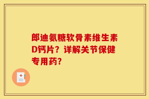 郎迪氨糖软骨素维生素D钙片？详解关节保健专用药？