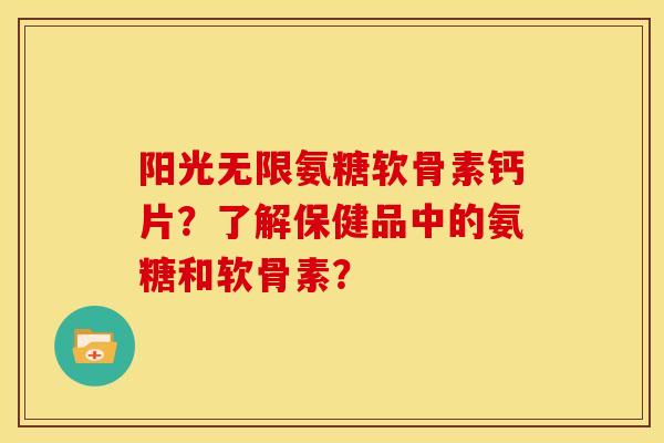 阳光无限氨糖软骨素钙片？了解保健品中的氨糖和软骨素？