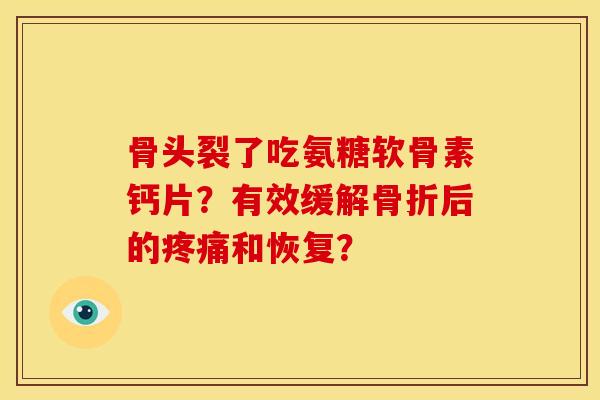 骨头裂了吃氨糖软骨素钙片？有效缓解骨折后的疼痛和恢复？