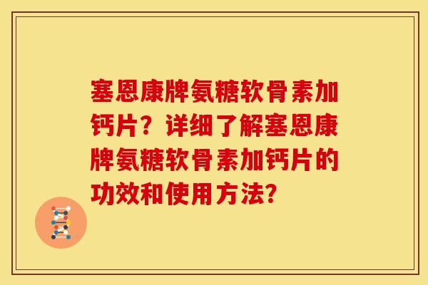 塞恩康牌氨糖软骨素加钙片？详细了解塞恩康牌氨糖软骨素加钙片的功效和使用方法？