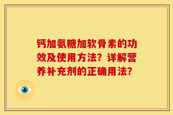钙加氨糖加软骨素的功效及使用方法？详解营养补充剂的正确用法？