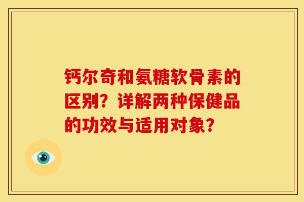 钙尔奇和氨糖软骨素的区别？详解两种保健品的功效与适用对象？