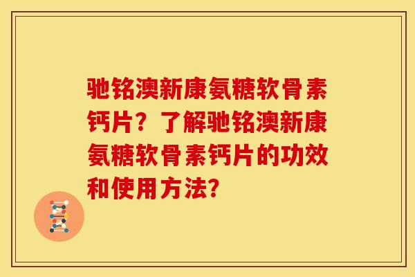 驰铭澳新康氨糖软骨素钙片？了解驰铭澳新康氨糖软骨素钙片的功效和使用方法？