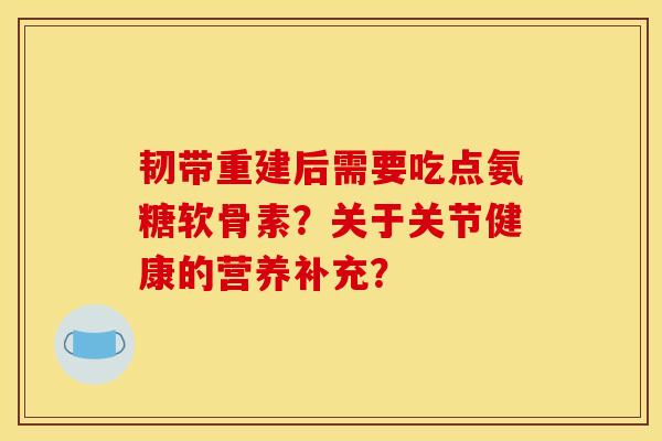 韧带重建后需要吃点氨糖软骨素？关于关节健康的营养补充？