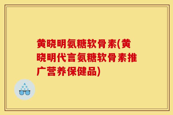 黄晓明氨糖软骨素(黄晓明代言氨糖软骨素推广营养保健品)