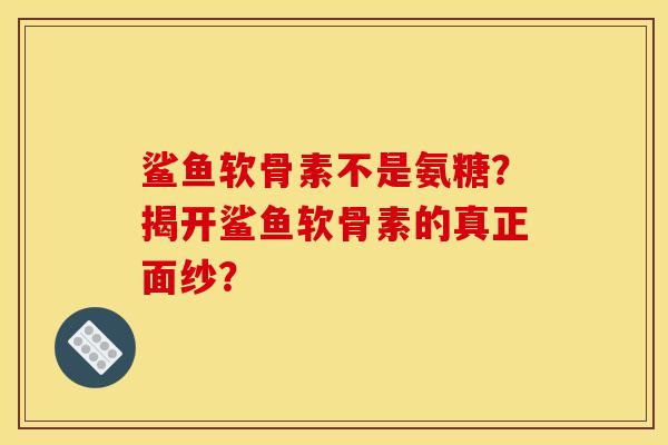 鲨鱼软骨素不是氨糖？揭开鲨鱼软骨素的真正面纱？