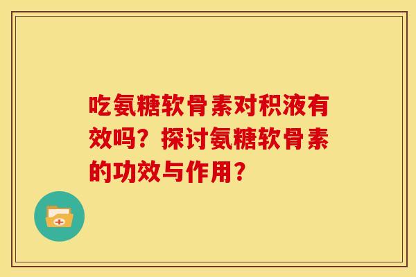 吃氨糖软骨素对积液有效吗？探讨氨糖软骨素的功效与作用？
