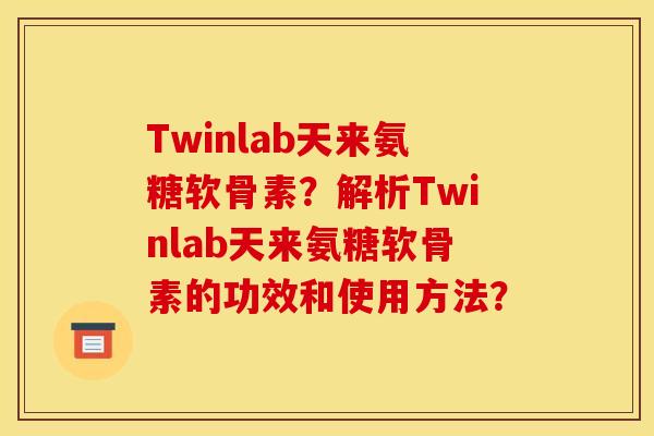 Twinlab天来氨糖软骨素？解析Twinlab天来氨糖软骨素的功效和使用方法？
