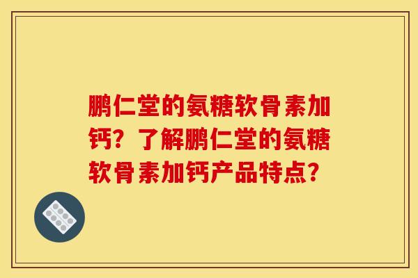鹏仁堂的氨糖软骨素加钙？了解鹏仁堂的氨糖软骨素加钙产品特点？