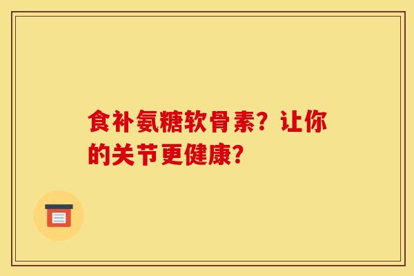 食补氨糖软骨素？让你的关节更健康？