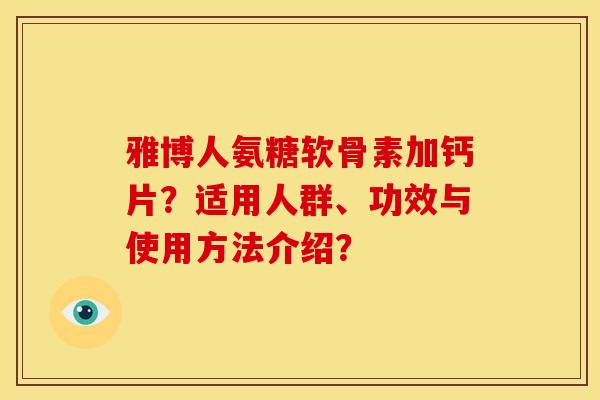 雅博人氨糖软骨素加钙片？适用人群、功效与使用方法介绍？