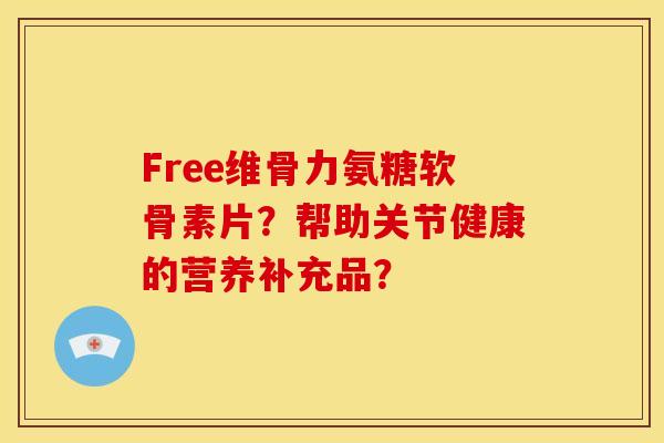 Free维骨力氨糖软骨素片？帮助关节健康的营养补充品？