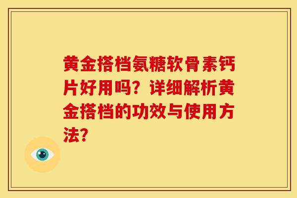 黄金搭档氨糖软骨素钙片好用吗？详细解析黄金搭档的功效与使用方法？